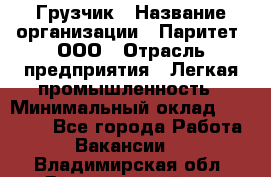 Грузчик › Название организации ­ Паритет, ООО › Отрасль предприятия ­ Легкая промышленность › Минимальный оклад ­ 25 000 - Все города Работа » Вакансии   . Владимирская обл.,Вязниковский р-н